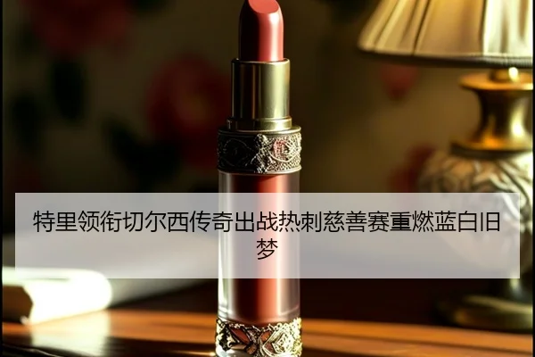 特里领衔切尔西传奇出战热刺慈善赛重燃蓝白旧梦